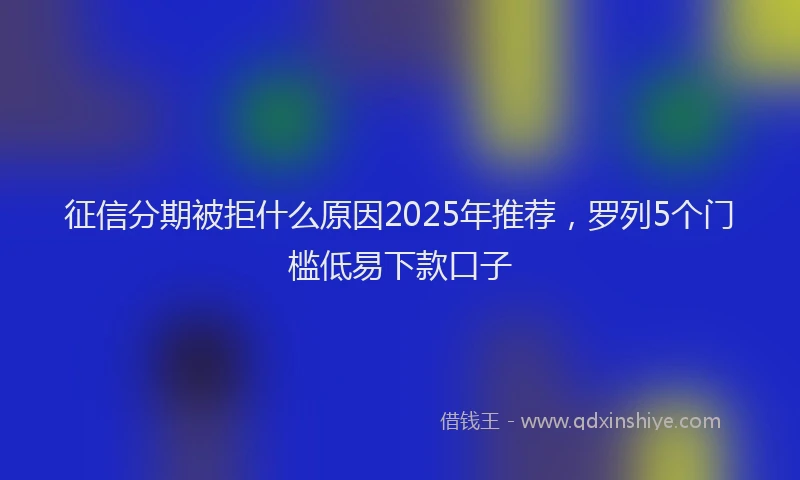 征信分期被拒什么原因2025年推荐，罗列5个门槛低易下款口子