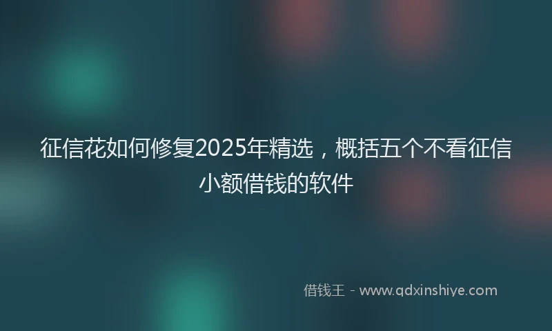 征信花如何修复2025年精选，概括五个不看征信小额借钱的软件
