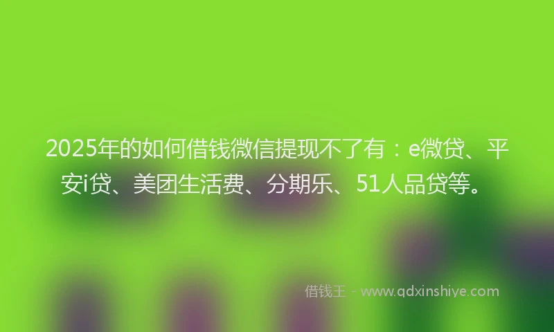 2025年的如何借钱微信提现不了有：e微贷、平安i贷、美团生活费、分期乐、51人品贷等。