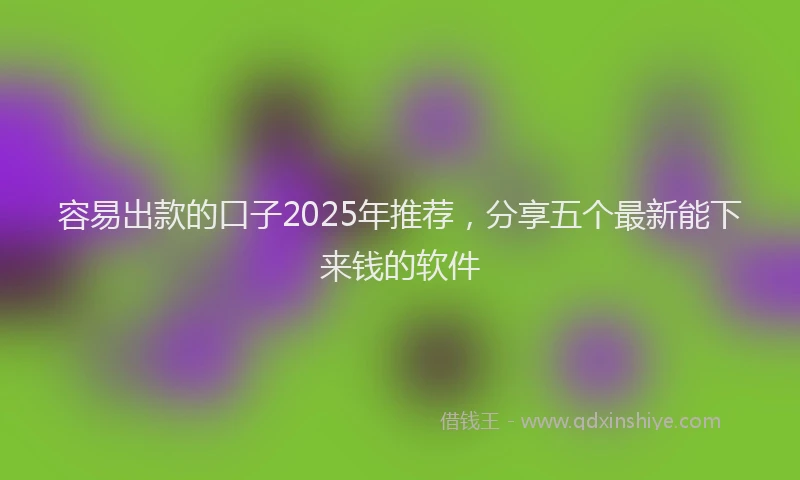 容易出款的口子2025年推荐，分享五个最新能下来钱的软件