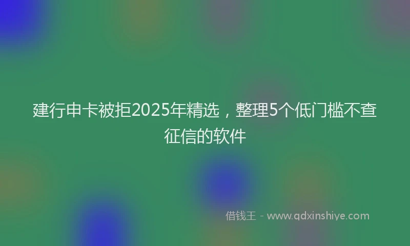 建行申卡被拒2025年精选，整理5个低门槛不查征信的软件