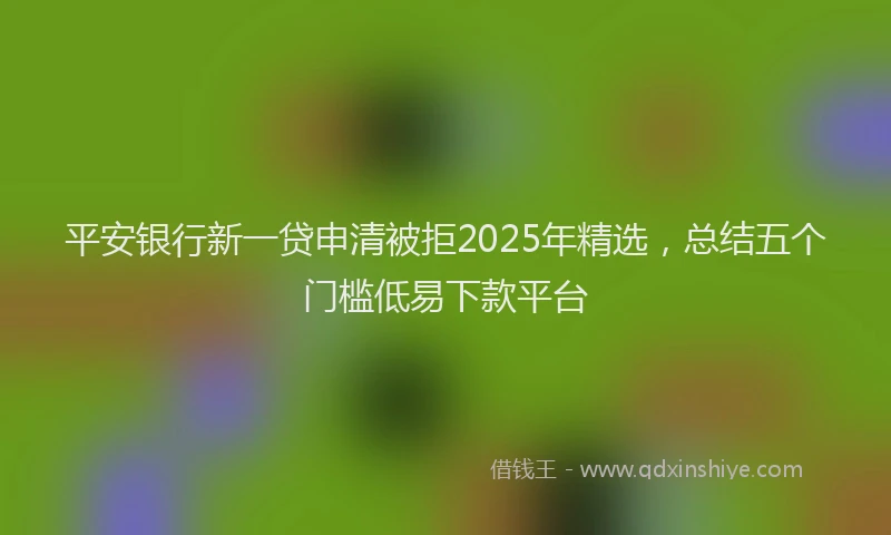 平安银行新一贷申清被拒2025年精选，总结五个门槛低易下款平台