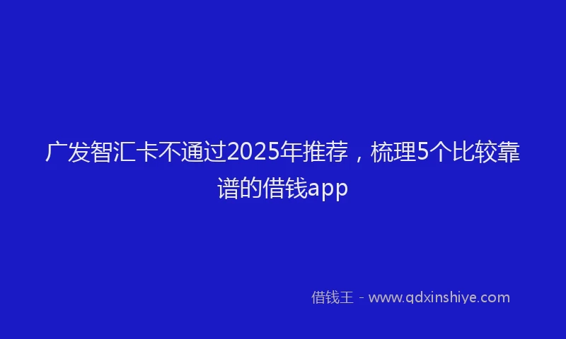 广发智汇卡不通过2025年推荐，梳理5个比较靠谱的借钱app