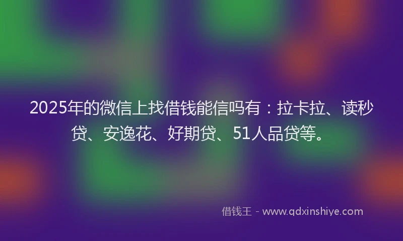 2025年的微信上找借钱能信吗有：拉卡拉、读秒贷、安逸花、好期贷、51人品贷等。