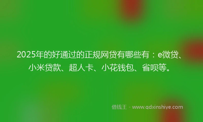 2025年的好通过的正规网贷有哪些有：e微贷、小米贷款、超人卡、小花钱包、省呗等。