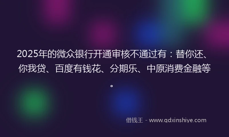 2025年的微众银行开通审核不通过有：替你还、你我贷、百度有钱花、分期乐、中原消费金融等。