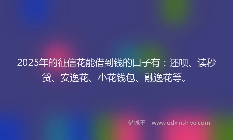 2025年的征信花能借到钱的口子有：还呗、读秒贷、安逸花、小花钱包、融逸花等。