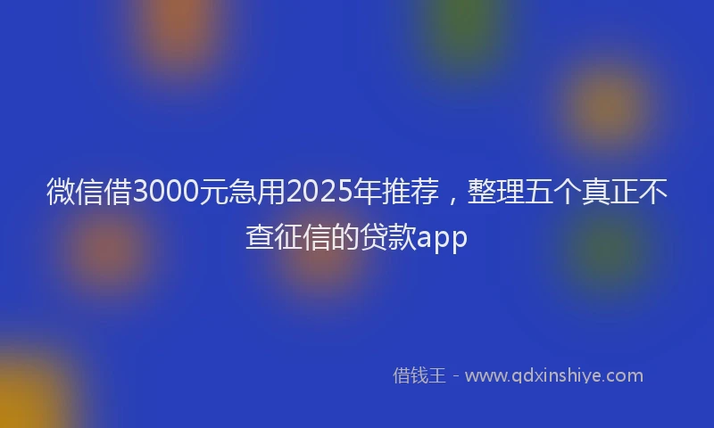微信借3000元急用2025年推荐，整理五个真正不查征信的贷款app