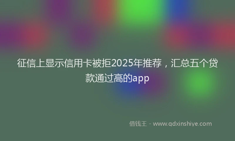 征信上显示信用卡被拒2025年推荐，汇总五个贷款通过高的app