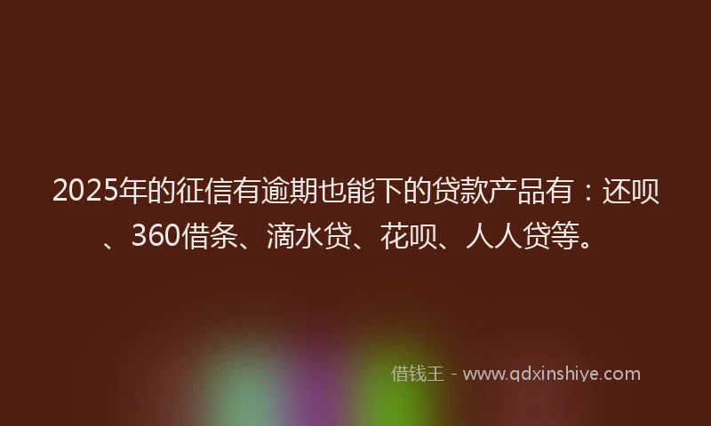 2025年的征信有逾期也能下的贷款产品有：还呗、360借条、滴水贷、花呗、人人贷等。