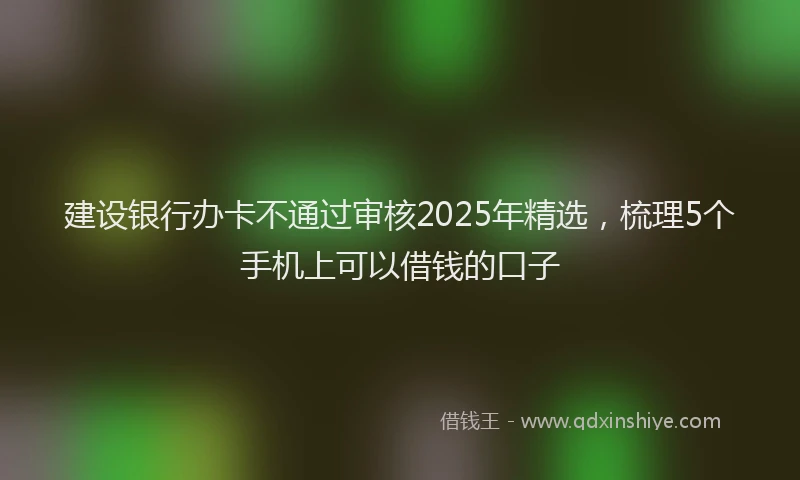 建设银行办卡不通过审核2025年精选，梳理5个手机上可以借钱的口子