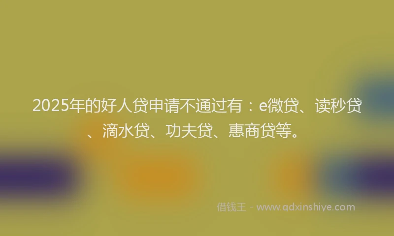 2025年的好人贷申请不通过有：e微贷、读秒贷、滴水贷、功夫贷、惠商贷等。