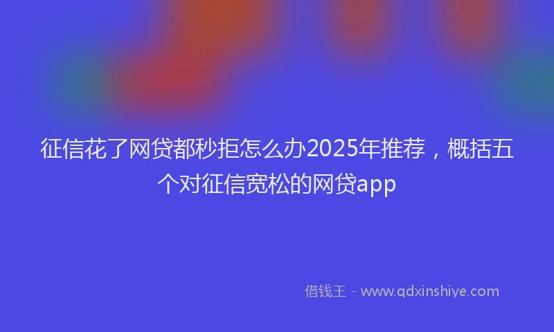 征信花了网贷都秒拒怎么办2025年推荐，概括五个对征信宽松的网贷app