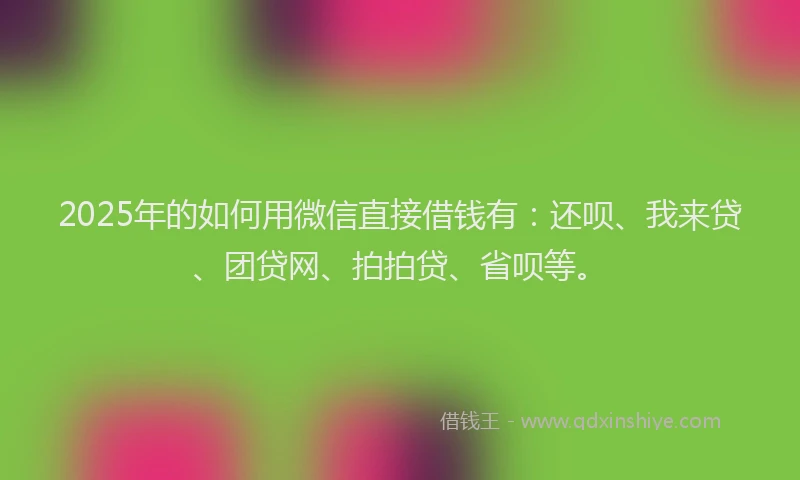 2025年的如何用微信直接借钱有：还呗、我来贷、团贷网、拍拍贷、省呗等。