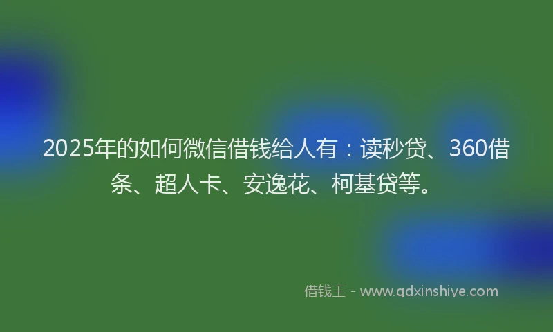 2025年的如何微信借钱给人有：读秒贷、360借条、超人卡、安逸花、柯基贷等。
