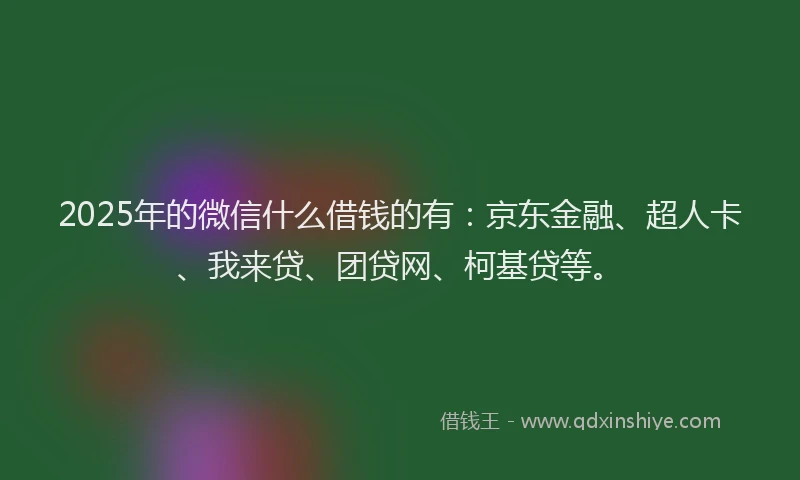 2025年的微信什么借钱的有：京东金融、超人卡、我来贷、团贷网、柯基贷等。