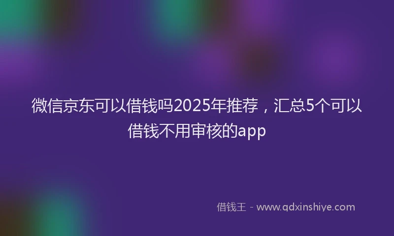 微信京东可以借钱吗2025年推荐，汇总5个可以借钱不用审核的app