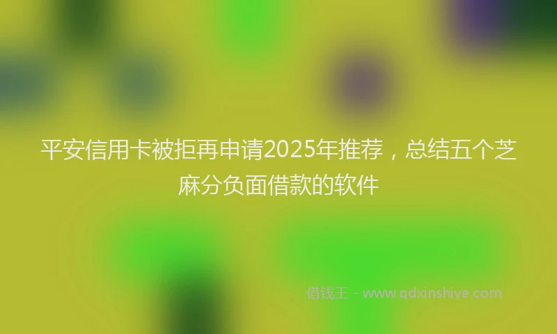 平安信用卡被拒再申请2025年推荐，总结五个芝麻分负面借款的软件