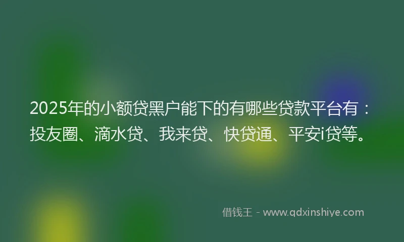 2025年的小额贷黑户能下的有哪些贷款平台有：投友圈、滴水贷、我来贷、快贷通、平安i贷等。