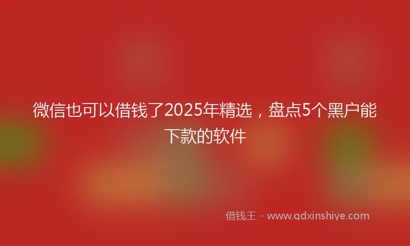 微信也可以借钱了2025年精选，盘点5个黑户能下款的软件