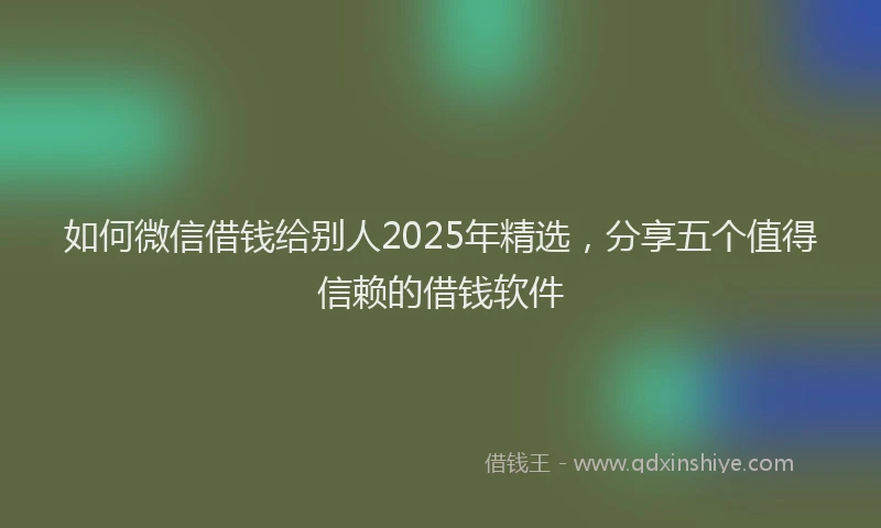 如何微信借钱给别人2025年精选，分享五个值得信赖的借钱软件