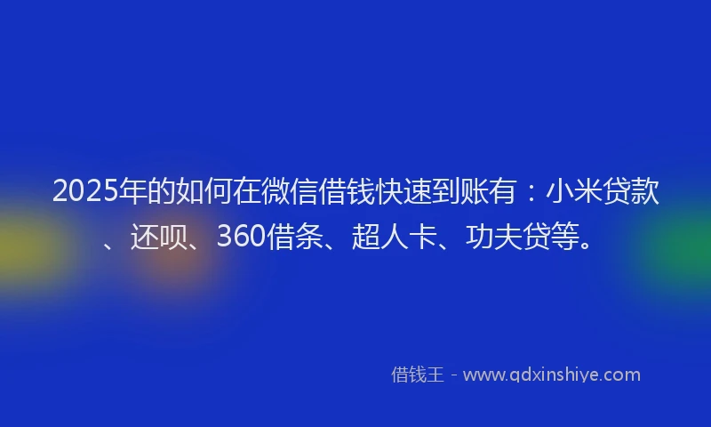 2025年的如何在微信借钱快速到账有：小米贷款、还呗、360借条、超人卡、功夫贷等。