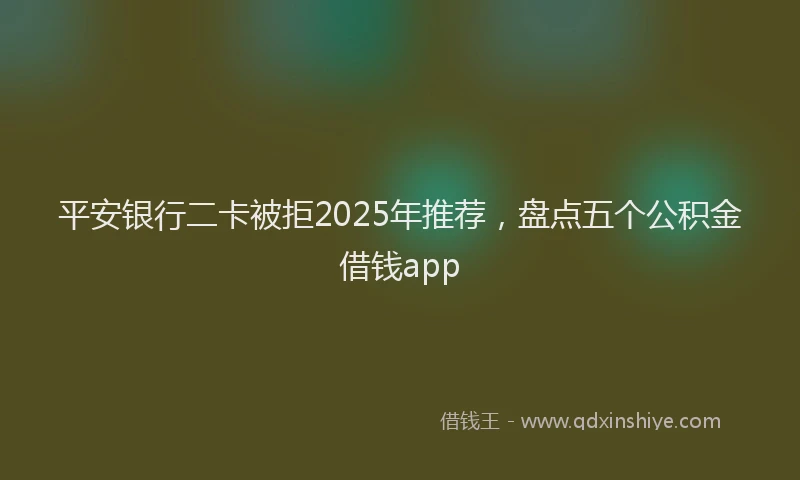平安银行二卡被拒2025年推荐，盘点五个公积金借钱app