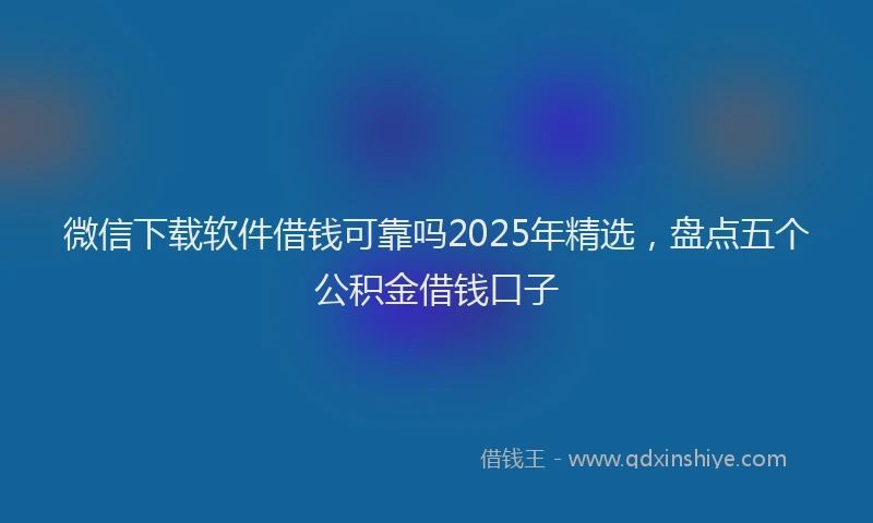 微信下载软件借钱可靠吗2025年精选，盘点五个公积金借钱口子