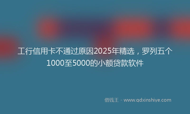 工行信用卡不通过原因2025年精选，罗列五个1000至5000的小额贷款软件