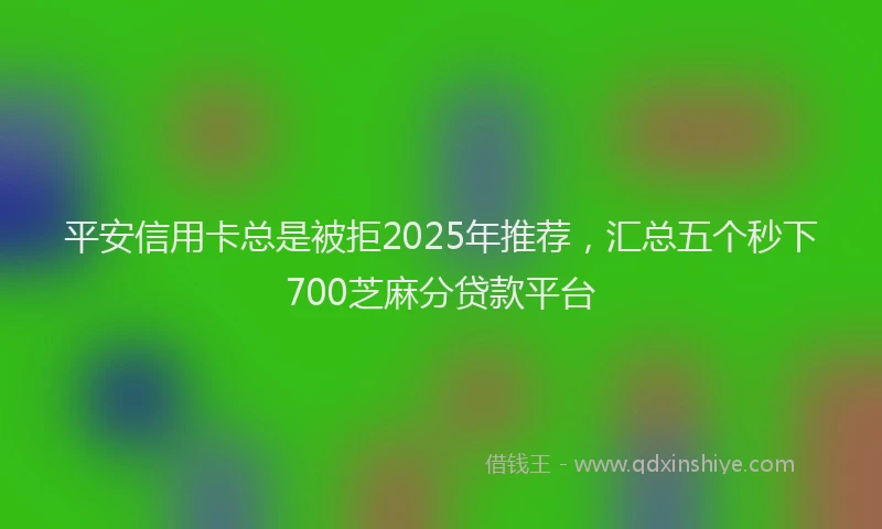 平安信用卡总是被拒2025年推荐，汇总五个秒下700芝麻分贷款平台
