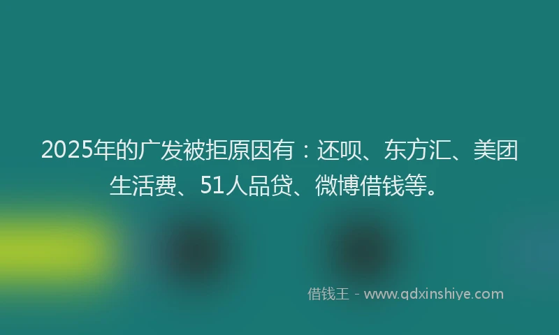 2025年的广发被拒原因有：还呗、东方汇、美团生活费、51人品贷、微博借钱等。