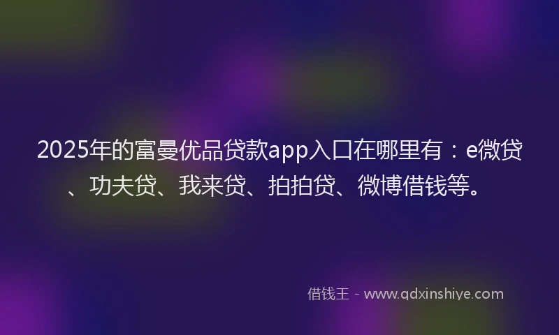 2025年的富曼优品贷款app入口在哪里有：e微贷、功夫贷、我来贷、拍拍贷、微博借钱等。