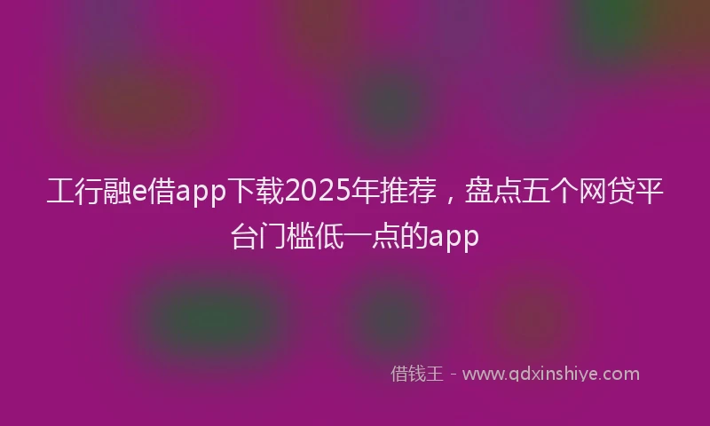 工行融e借app下载2025年推荐，盘点五个网贷平台门槛低一点的app