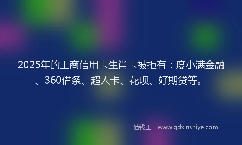 2025年的工商信用卡生肖卡被拒有：度小满金融、360借条、超人卡、花呗、好期贷等。