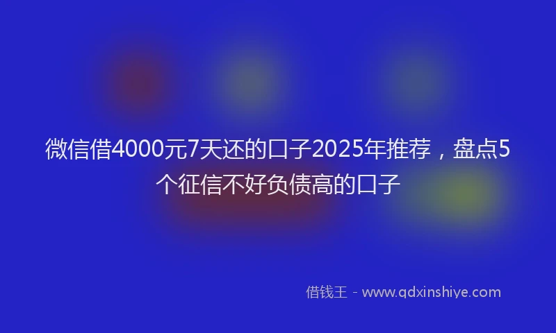微信借4000元7天还的口子2025年推荐，盘点5个征信不好负债高的口子