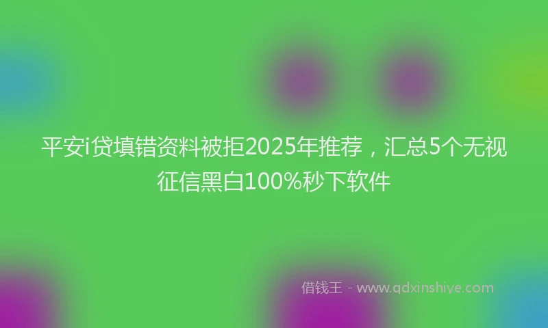 平安i贷填错资料被拒2025年推荐，汇总5个无视征信黑白100%秒下软件