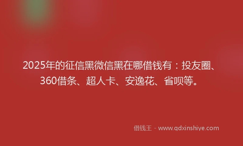2025年的征信黑微信黑在哪借钱有：投友圈、360借条、超人卡、安逸花、省呗等。
