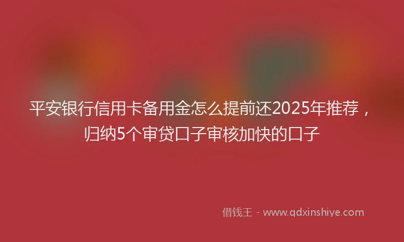 平安银行信用卡备用金怎么提前还2025年推荐，归纳5个审贷口子审核加快的口子
