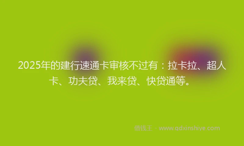 2025年的建行速通卡审核不过有：拉卡拉、超人卡、功夫贷、我来贷、快贷通等。