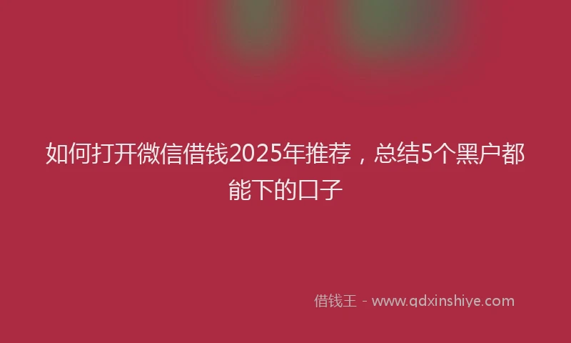 如何打开微信借钱2025年推荐，总结5个黑户都能下的口子