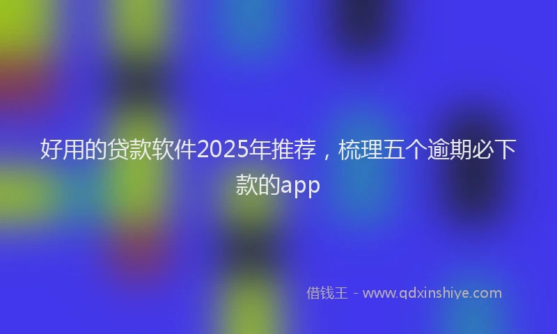 好用的贷款软件2025年推荐，梳理五个逾期必下款的app