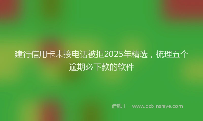 建行信用卡未接电话被拒2025年精选，梳理五个逾期必下款的软件
