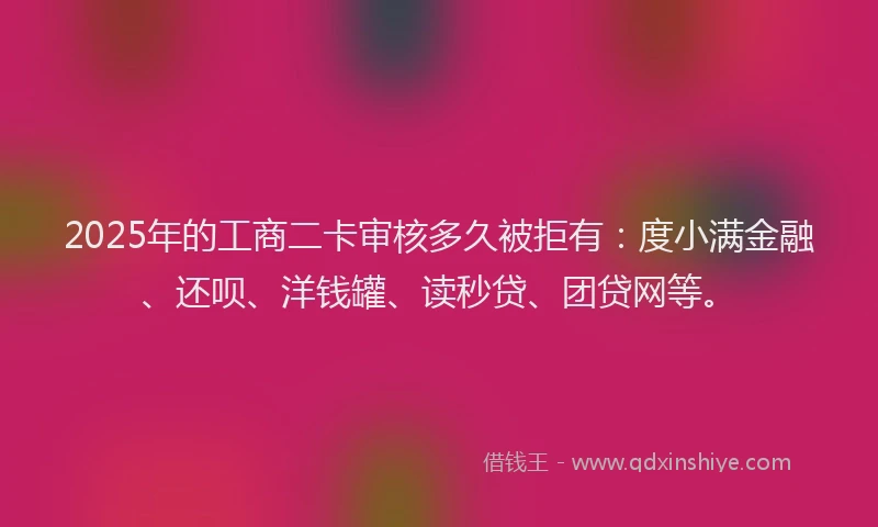 2025年的工商二卡审核多久被拒有：度小满金融、还呗、洋钱罐、读秒贷、团贷网等。