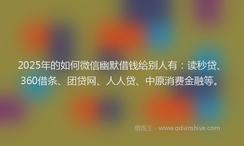 2025年的如何微信幽默借钱给别人有：读秒贷、360借条、团贷网、人人贷、中原消费金融等。