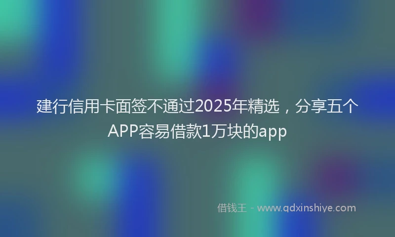 建行信用卡面签不通过2025年精选，分享五个APP容易借款1万块的app