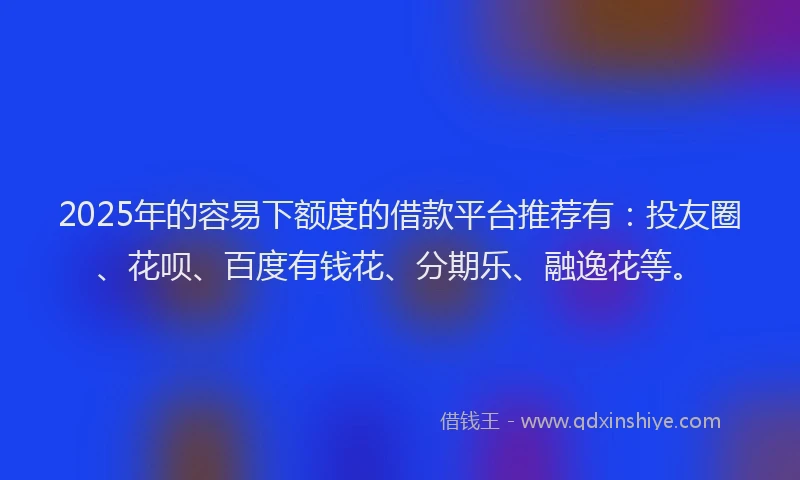 2025年的容易下额度的借款平台推荐有：投友圈、花呗、百度有钱花、分期乐、融逸花等。