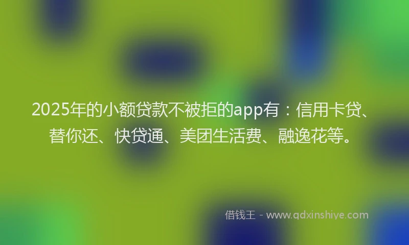 2025年的小额贷款不被拒的app有：信用卡贷、替你还、快贷通、美团生活费、融逸花等。