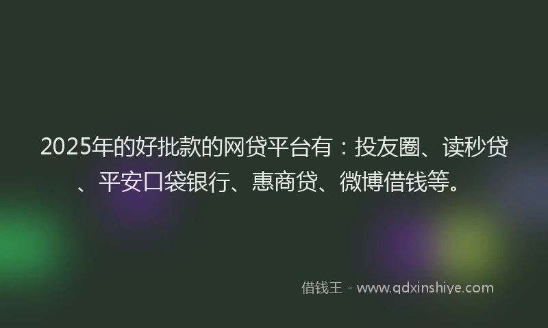 2025年的好批款的网贷平台有：投友圈、读秒贷、平安口袋银行、惠商贷、微博借钱等。