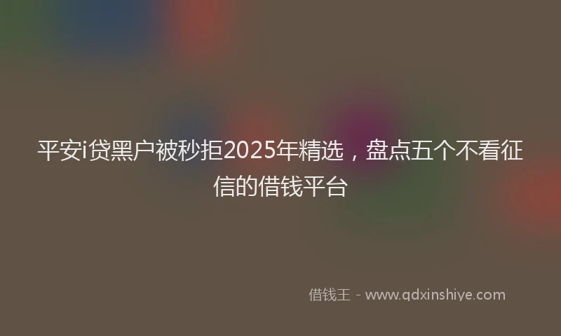 平安i贷黑户被秒拒2025年精选，盘点五个不看征信的借钱平台