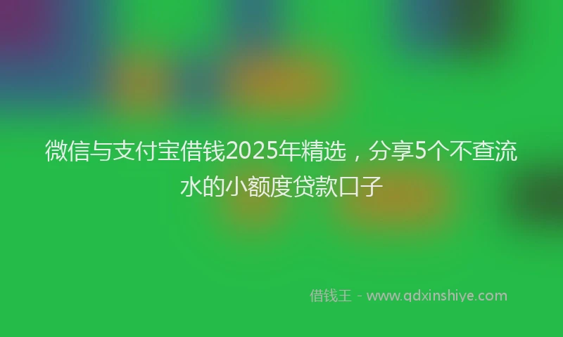 微信与支付宝借钱2025年精选，分享5个不查流水的小额度贷款口子